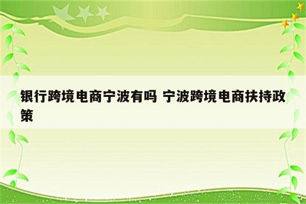 银行跨境电商宁波有吗 宁波跨境电商扶持政策