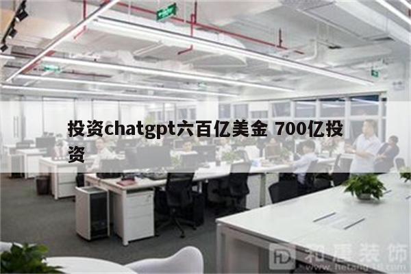 投资chatgpt六百亿美金 700亿投资