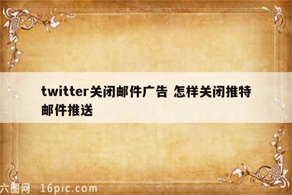 twitter关闭邮件广告 怎样关闭推特邮件推送