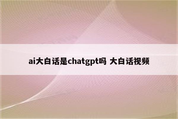 ai大白话是chatgpt吗 大白话视频