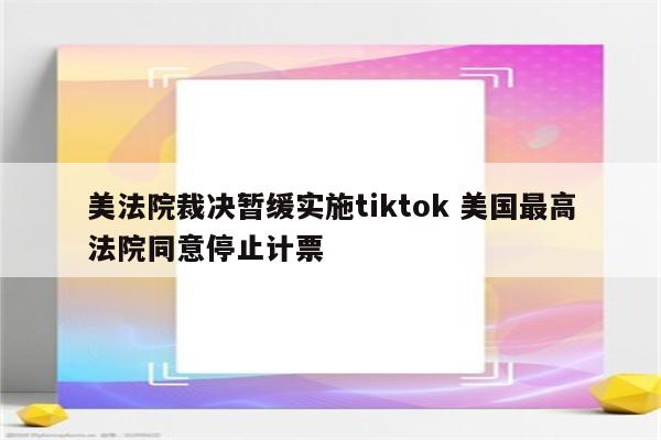 美法院裁决暂缓实施tiktok 美国最高法院同意停止计票