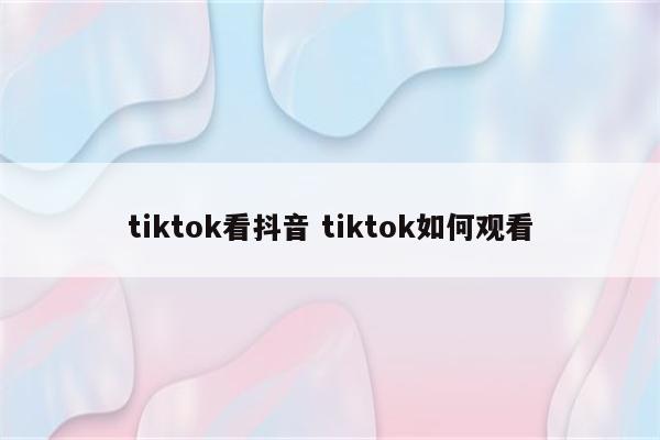 tiktok看抖音 tiktok如何观看