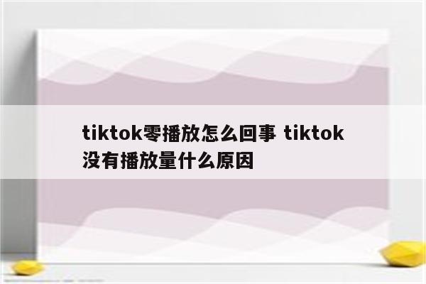 tiktok零播放怎么回事 tiktok没有播放量什么原因