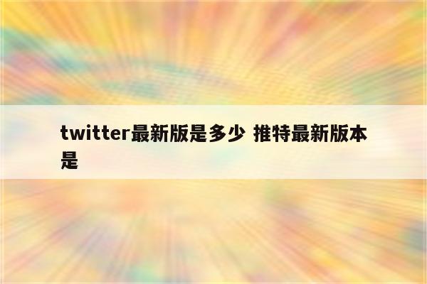 twitter最新版是多少 推特最新版本是