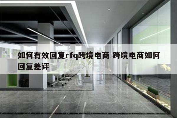 如何有效回复rfq跨境电商 跨境电商如何回复差评