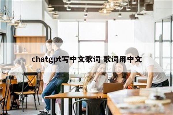 chatgpt写中文歌词 歌词用中文
