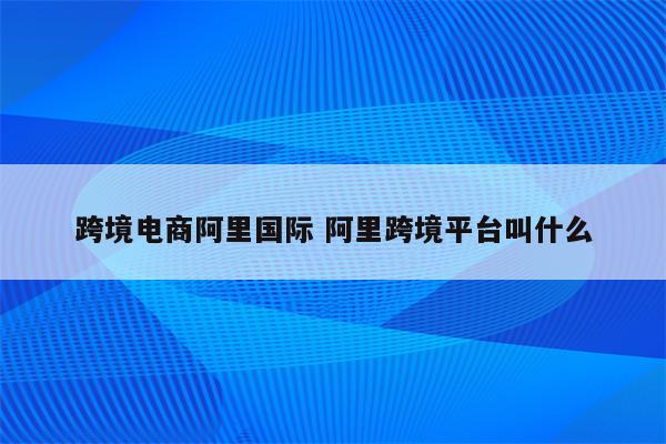 跨境电商阿里国际 阿里跨境平台叫什么