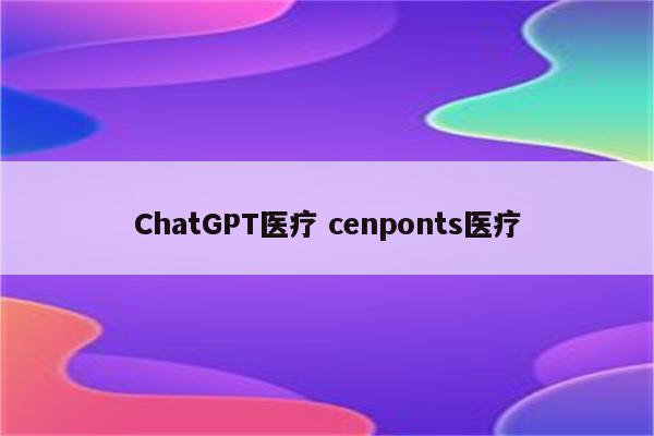 ChatGPT医疗 cenponts医疗