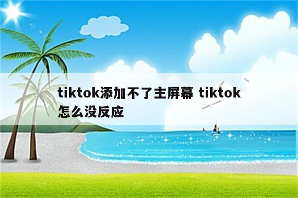 tiktok添加不了主屏幕 tiktok怎么没反应