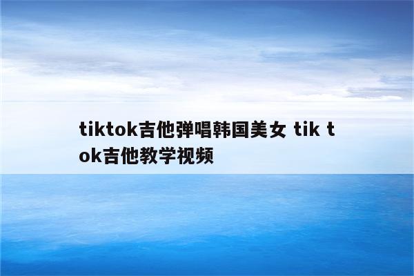 tiktok吉他弹唱韩国美女 tik tok吉他教学视频
