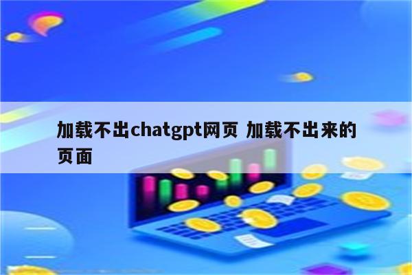 加载不出chatgpt网页 加载不出来的页面