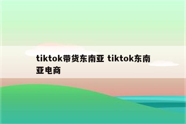 tiktok带货东南亚 tiktok东南亚电商