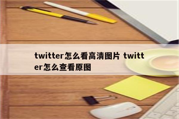 twitter怎么看高清图片 twitter怎么查看原图