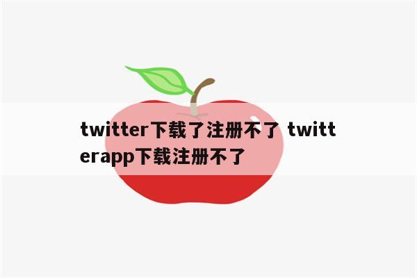 twitter下载了注册不了 twitterapp下载注册不了