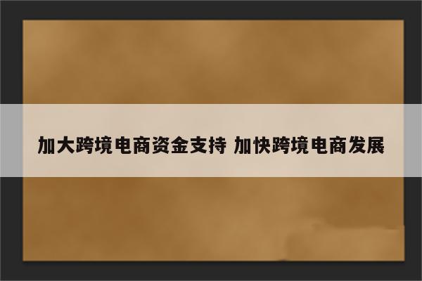 加大跨境电商资金支持 加快跨境电商发展