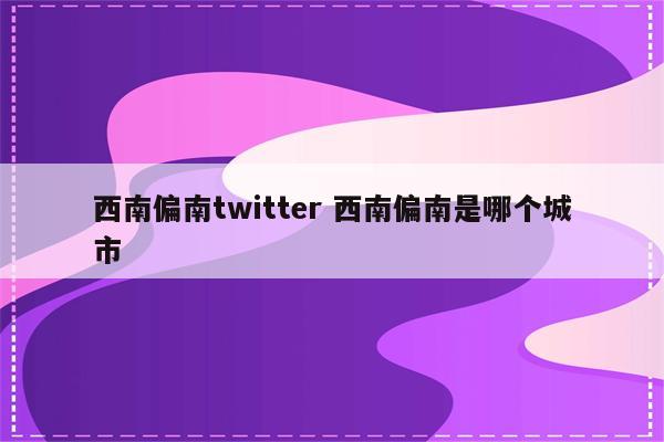 西南偏南twitter 西南偏南是哪个城市