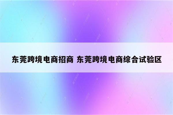 东莞跨境电商招商 东莞跨境电商综合试验区
