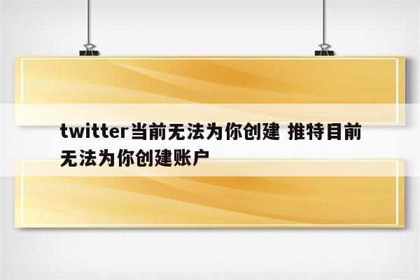 twitter当前无法为你创建 推特目前无法为你创建账户