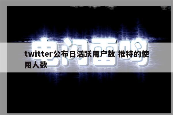 twitter公布日活跃用户数 推特的使用人数