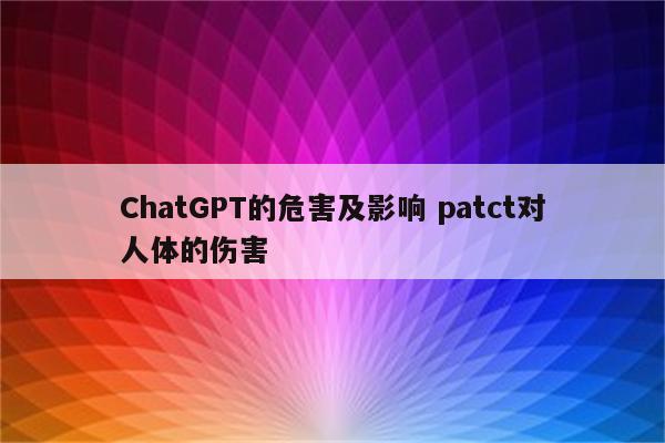 ChatGPT的危害及影响 patct对人体的伤害