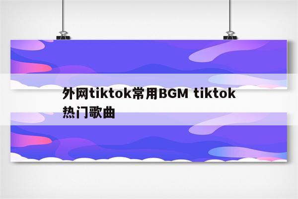 外网tiktok常用BGM tiktok热门歌曲