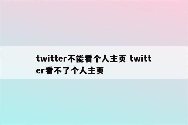 twitter不能看个人主页 twitter看不了个人主页
