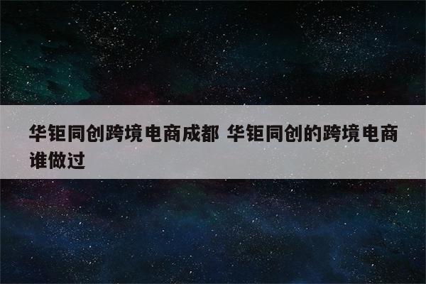 华钜同创跨境电商成都 华钜同创的跨境电商谁做过