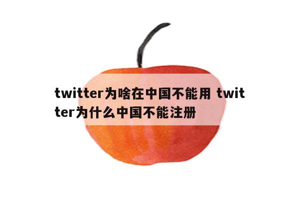 twitter为啥在中国不能用 twitter为什么中国不能注册
