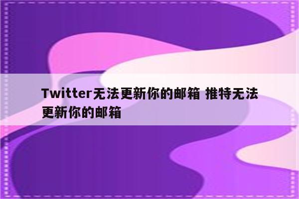 Twitter无法更新你的邮箱 推特无法更新你的邮箱