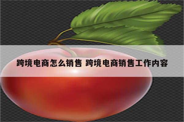 跨境电商怎么销售 跨境电商销售工作内容