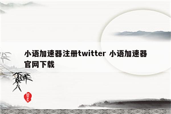 小语加速器注册twitter 小语加速器官网下载