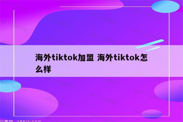 海外tiktok加盟 海外tiktok怎么样