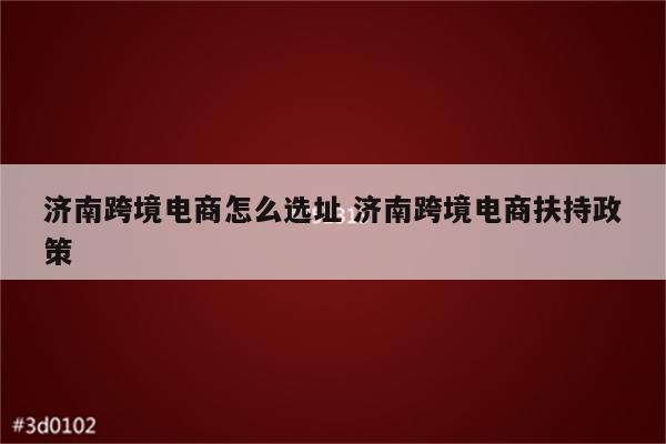 济南跨境电商怎么选址 济南跨境电商扶持政策