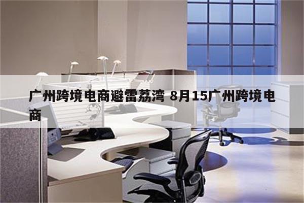 广州跨境电商避雷荔湾 8月15广州跨境电商