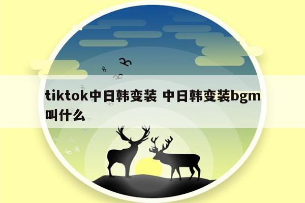 tiktok中日韩变装 中日韩变装bgm叫什么