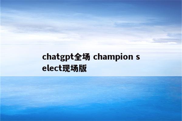 chatgpt全场 champion select现场版