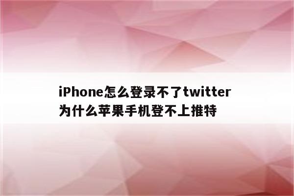 iPhone怎么登录不了twitter 为什么苹果手机登不上推特