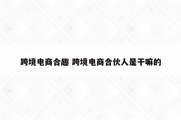 跨境电商合趣 跨境电商合伙人是干嘛的