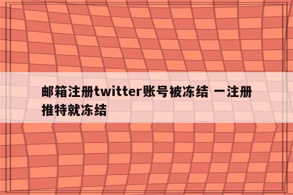 邮箱注册twitter账号被冻结 一注册推特就冻结