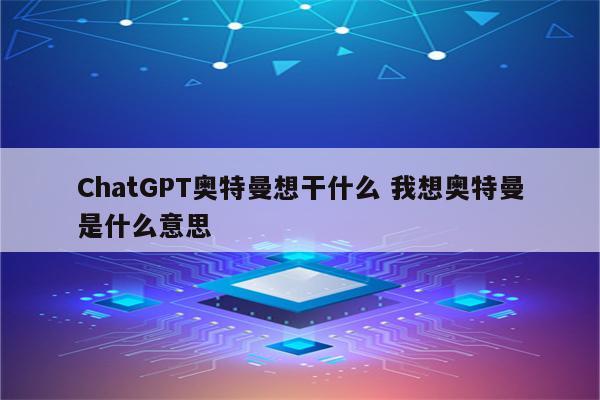 ChatGPT奥特曼想干什么 我想奥特曼是什么意思
