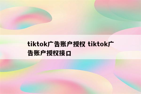 tiktok广告账户授权 tiktok广告账户授权接口