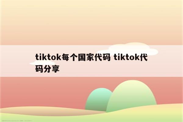 tiktok每个国家代码 tiktok代码分享