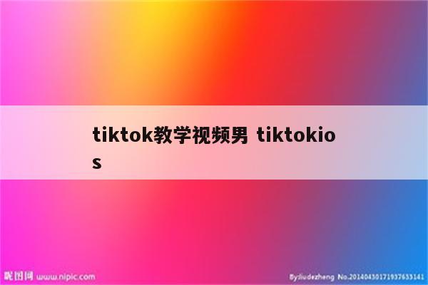 tiktok教学视频男 tiktokios