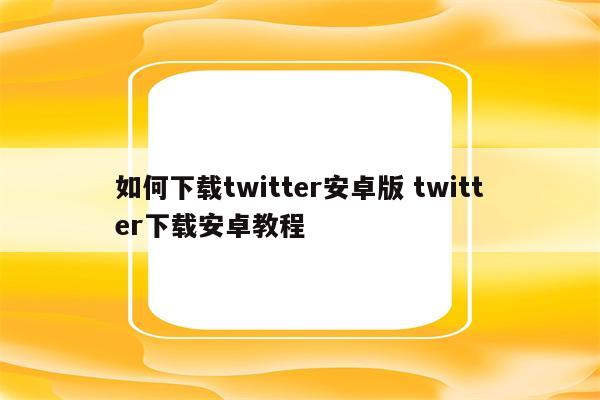 如何下载twitter安卓版 twitter下载安卓教程