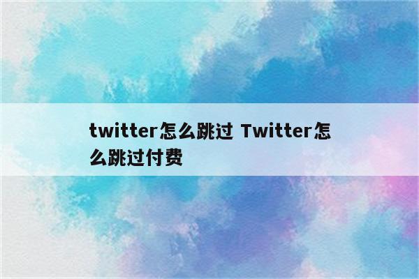 twitter怎么跳过 Twitter怎么跳过付费