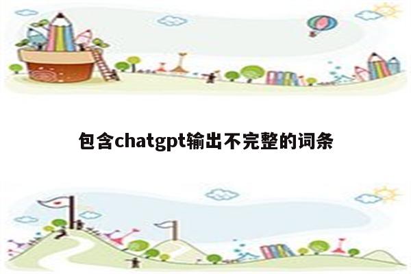 包含chatgpt输出不完整的词条