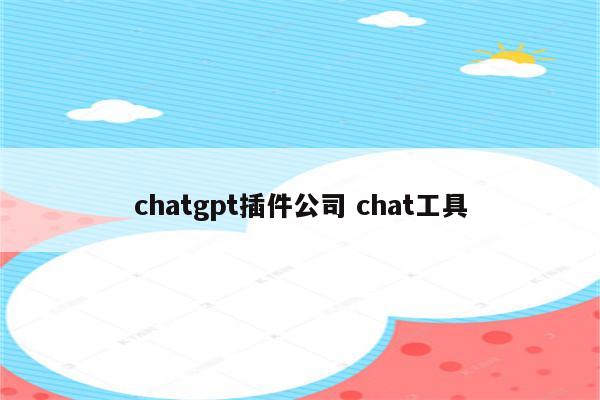 chatgpt插件公司 chat工具