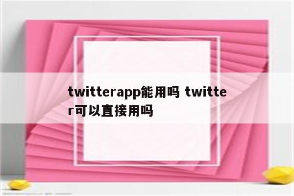 twitterapp能用吗 twitter可以直接用吗