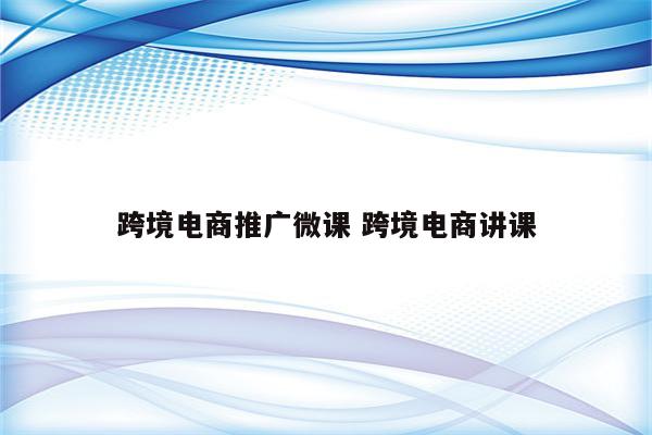 跨境电商推广微课 跨境电商讲课