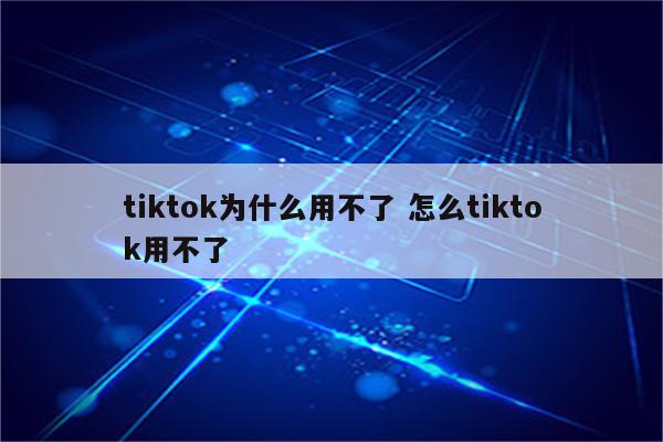 tiktok为什么用不了 怎么tiktok用不了